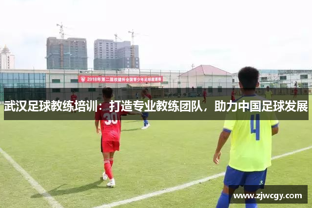 武汉足球教练培训：打造专业教练团队，助力中国足球发展