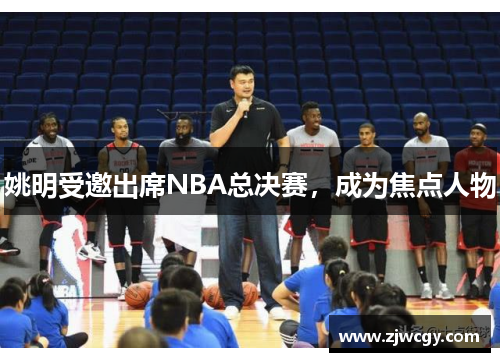 姚明受邀出席NBA总决赛，成为焦点人物